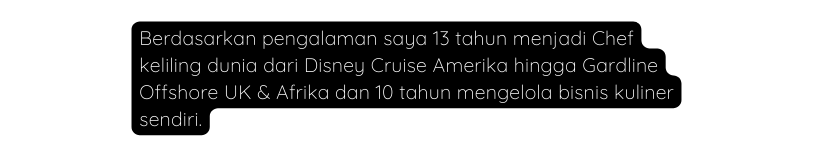 Berdasarkan pengalaman saya 13 tahun menjadi Chef keliling dunia dari Disney Cruise Amerika hingga Gardline Offshore UK Afrika dan 10 tahun mengelola bisnis kuliner sendiri